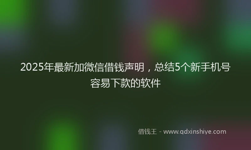 2025年最新加微信借钱声明，总结5个新手机号容易下款的软件