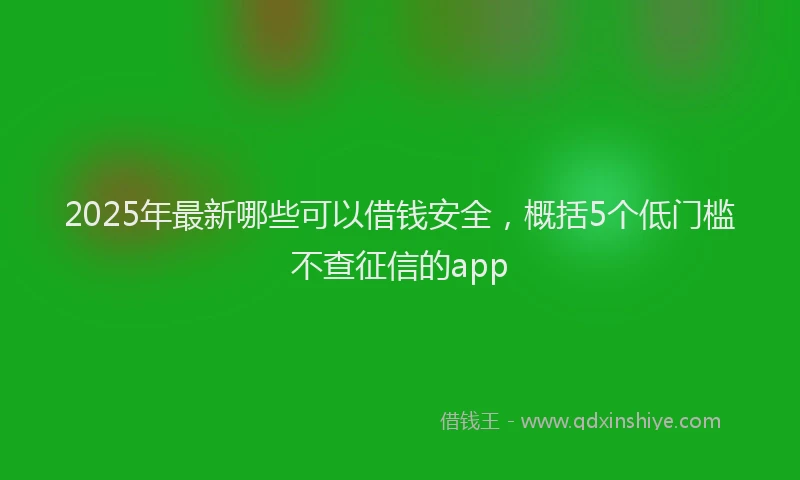 2025年最新哪些可以借钱安全，概括5个低门槛不查征信的app