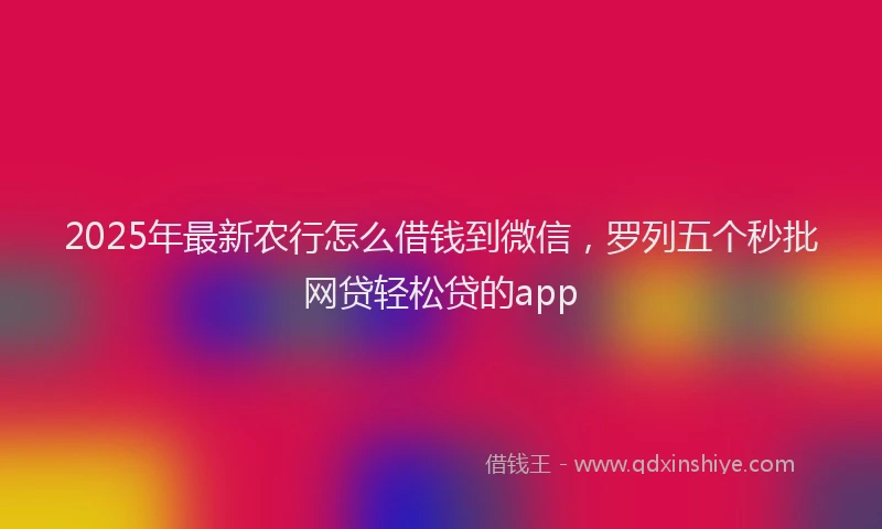 2025年最新农行怎么借钱到微信，罗列五个秒批网贷轻松贷的app