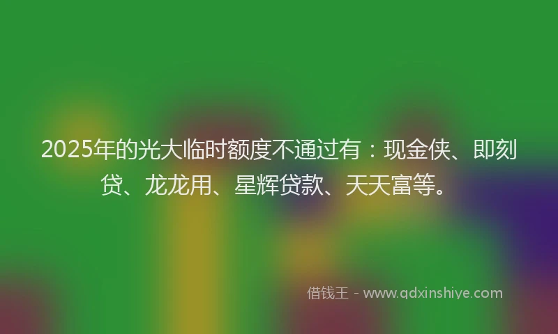 2025年的光大临时额度不通过有：现金侠、即刻贷、龙龙用、星辉贷款、天天富等。