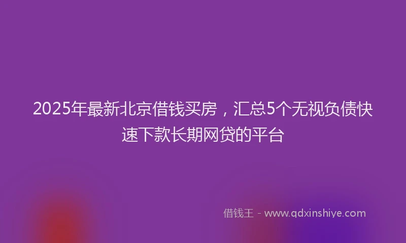 2025年最新北京借钱买房，汇总5个无视负债快速下款长期网贷的平台