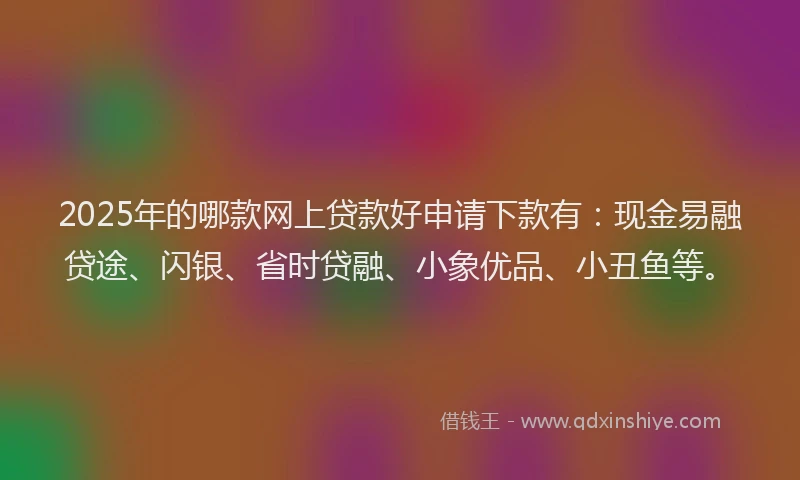 2025年的哪款网上贷款好申请下款有：现金易融贷途、闪银、省时贷融、小象优品、小丑鱼等。