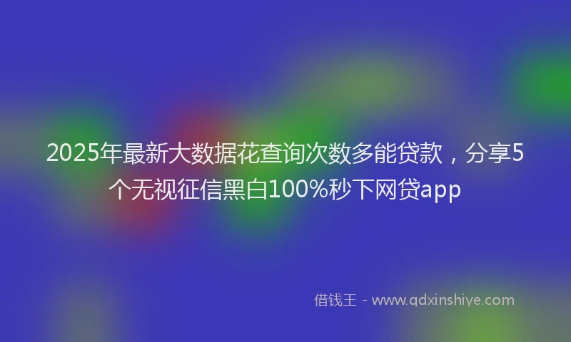 2025年最新大数据花查询次数多能贷款，分享5个无视征信黑白100%秒下网贷app