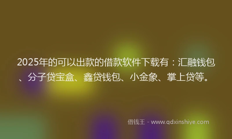 2025年的可以出款的借款软件下载有：汇融钱包、分子贷宝盒、鑫贷钱包、小金象、掌上贷等。