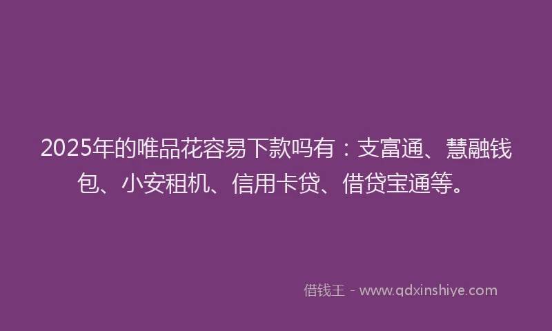 2025年的唯品花容易下款吗有：支富通、慧融钱包、小安租机、信用卡贷、借贷宝通等。