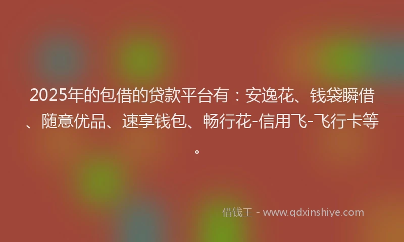2025年的包借的贷款平台有：安逸花、钱袋瞬借、随意优品、速享钱包、畅行花-信用飞-飞行卡等。