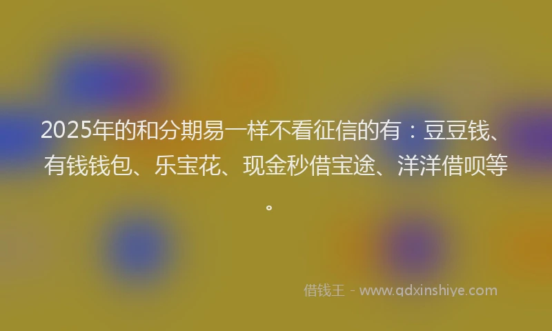 2025年的和分期易一样不看征信的有：豆豆钱、有钱钱包、乐宝花、现金秒借宝途、洋洋借呗等。
