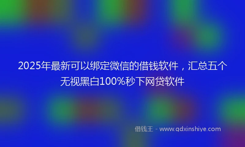 2025年最新可以绑定微信的借钱软件，汇总五个无视黑白100%秒下网贷软件