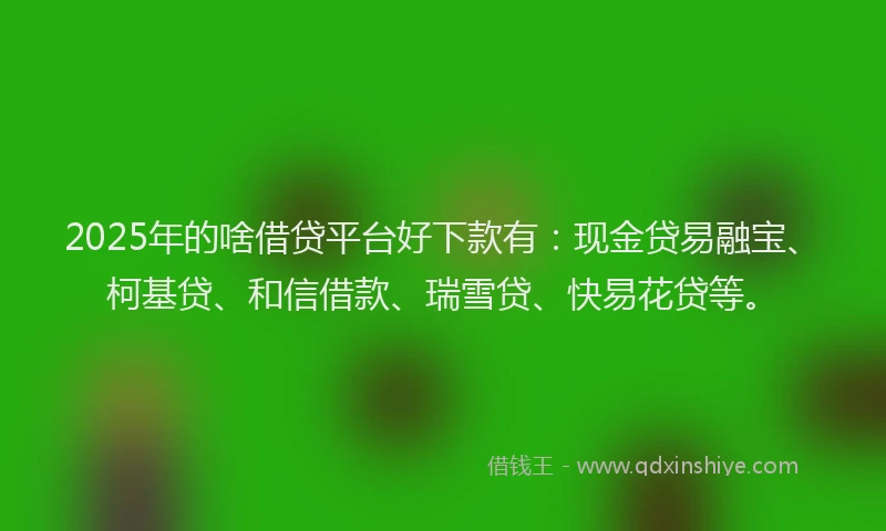 2025年的啥借贷平台好下款有：现金贷易融宝、柯基贷、和信借款、瑞雪贷、快易花贷等。