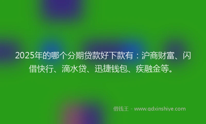 2025年的哪个分期贷款好下款有：沪商财富、闪借快行、滴水贷、迅捷钱包、疾融金等。