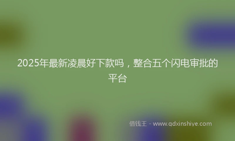 2025年最新凌晨好下款吗，整合五个闪电审批的平台