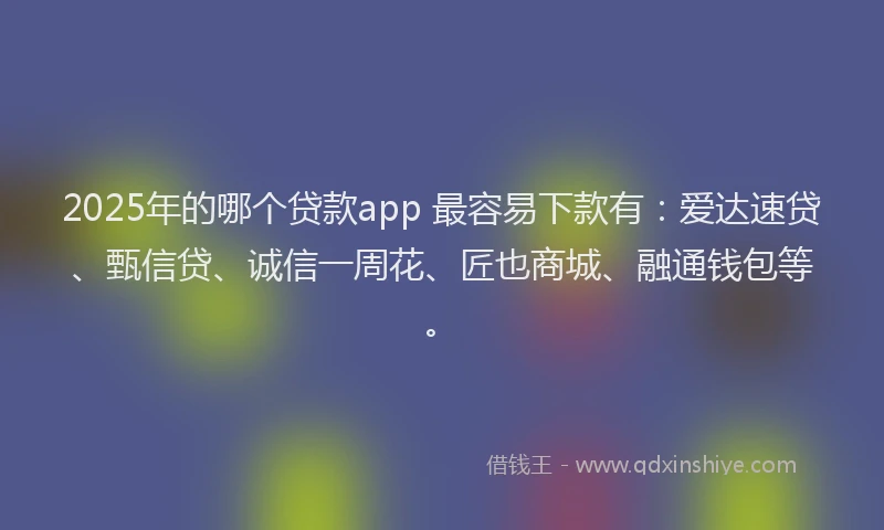 2025年的哪个贷款app 最容易下款有：爱达速贷、甄信贷、诚信一周花、匠也商城、融通钱包等。