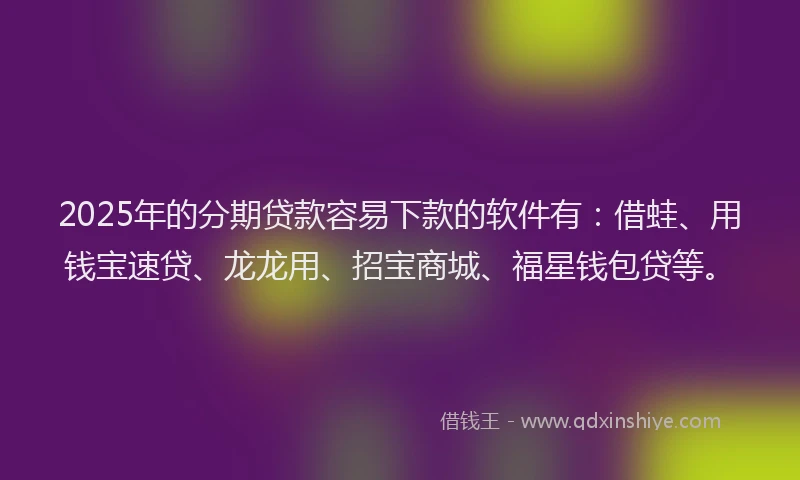 2025年的分期贷款容易下款的软件有：借蛙、用钱宝速贷、龙龙用、招宝商城、福星钱包贷等。