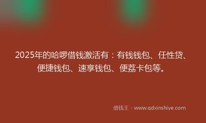 2025年的哈啰借钱激活有：有钱钱包、任性贷、便捷钱包、速享钱包、便荔卡包等。