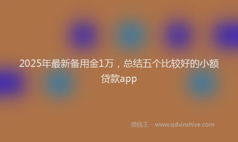 2025年最新备用金1万，总结五个比较好的小额贷款app
