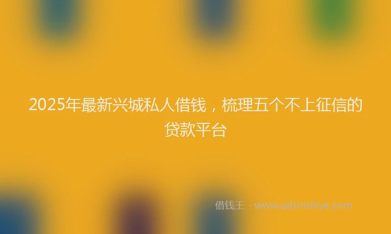 2025年最新兴城私人借钱，梳理五个不上征信的贷款平台