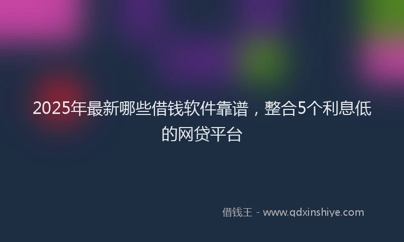 2025年最新哪些借钱软件靠谱，整合5个利息低的网贷平台