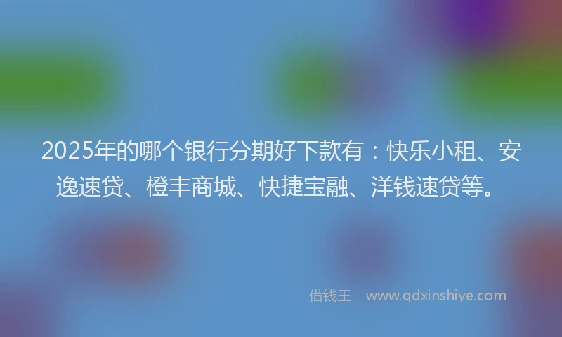 2025年的哪个银行分期好下款有：快乐小租、安逸速贷、橙丰商城、快捷宝融、洋钱速贷等。