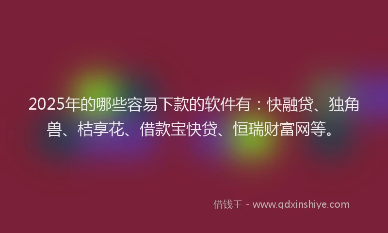 2025年的哪些容易下款的软件有：快融贷、独角兽、桔享花、借款宝快贷、恒瑞财富网等。