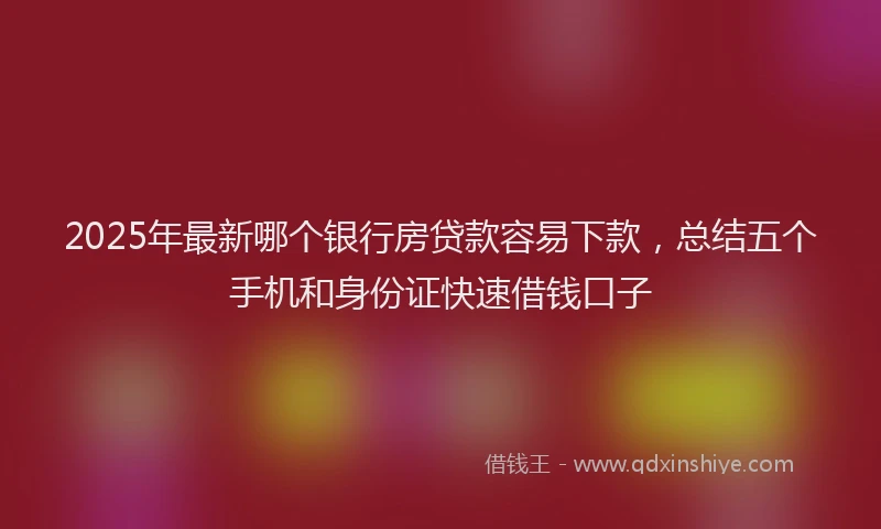 2025年最新哪个银行房贷款容易下款，总结五个手机和身份证快速借钱口子