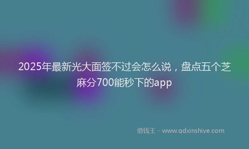 2025年最新光大面签不过会怎么说，盘点五个芝麻分700能秒下的app
