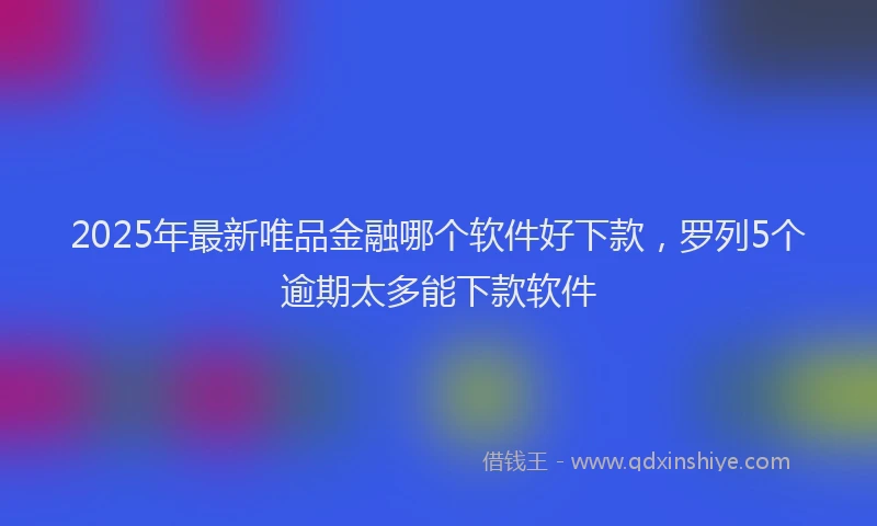 2025年最新唯品金融哪个软件好下款，罗列5个逾期太多能下款软件
