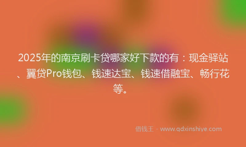 2025年的南京刷卡贷哪家好下款的有：现金驿站、翼贷Pro钱包、钱速达宝、钱速借融宝、畅行花等。