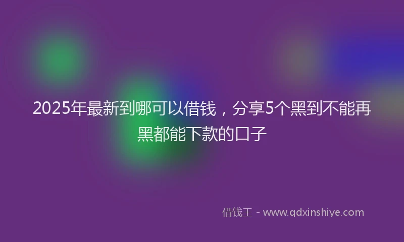 2025年最新到哪可以借钱，分享5个黑到不能再黑都能下款的口子