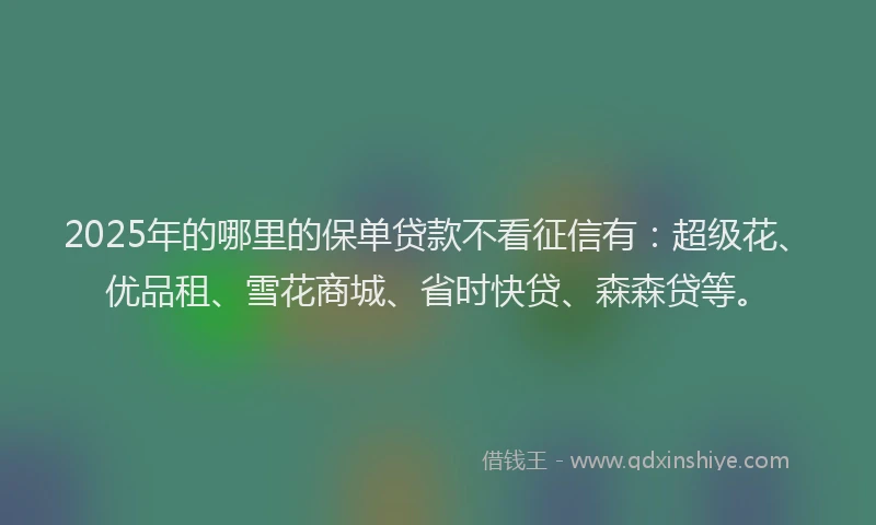 2025年的哪里的保单贷款不看征信有：超级花、优品租、雪花商城、省时快贷、森森贷等。