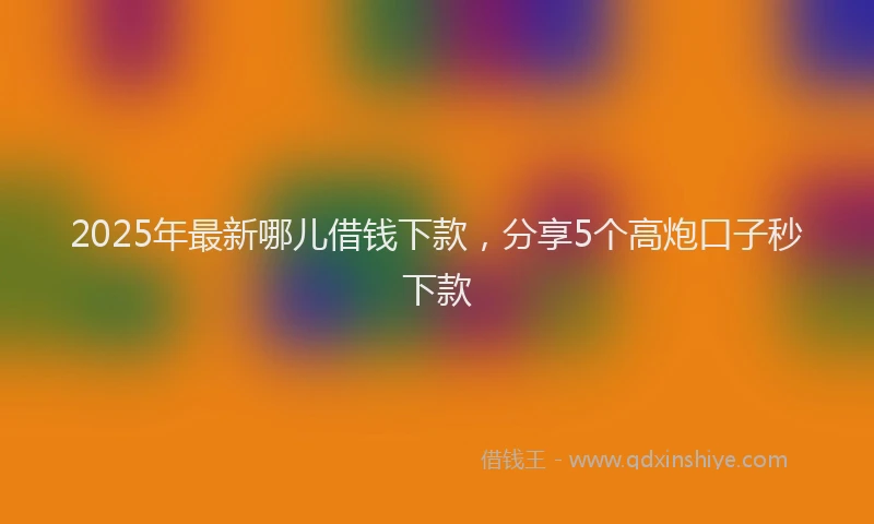 2025年最新哪儿借钱下款，分享5个高炮口子秒下款