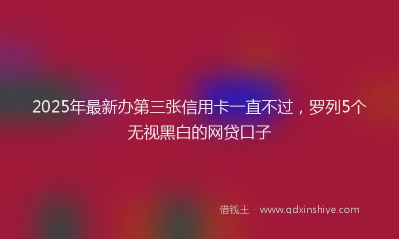 2025年最新办第三张信用卡一直不过，罗列5个无视黑白的网贷口子