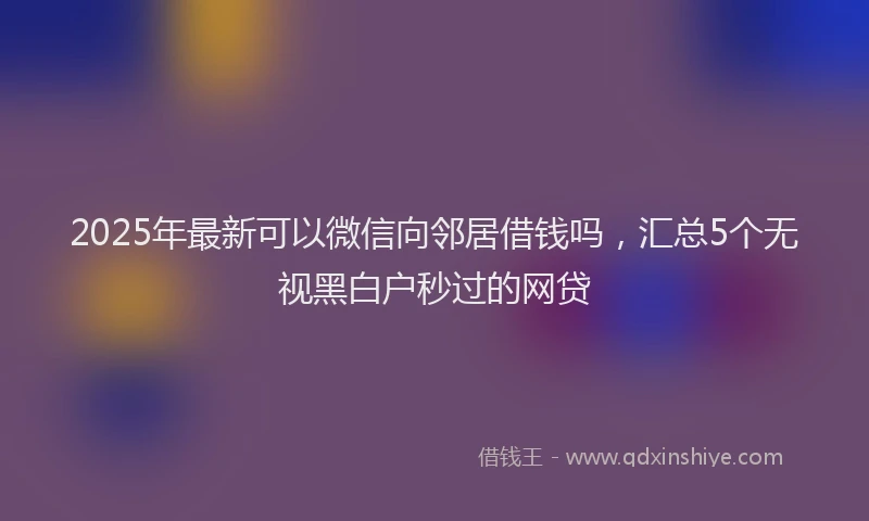 2025年最新可以微信向邻居借钱吗，汇总5个无视黑白户秒过的网贷