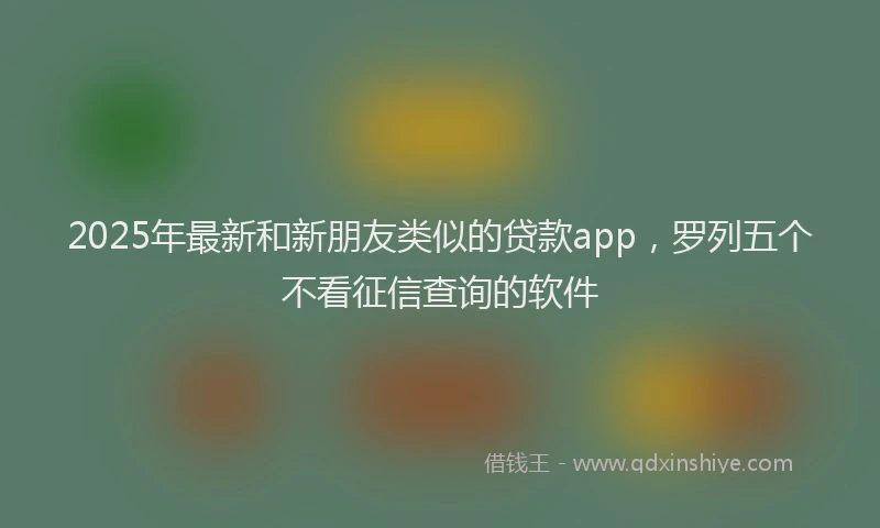 2025年最新和新朋友类似的贷款app，罗列五个不看征信查询的软件