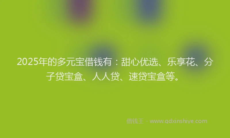 2025年的多元宝借钱有：甜心优选、乐享花、分子贷宝盒、人人贷、速贷宝盒等。