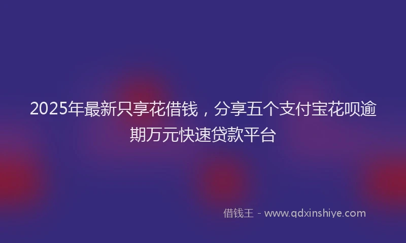 2025年最新只享花借钱，分享五个支付宝花呗逾期万元快速贷款平台