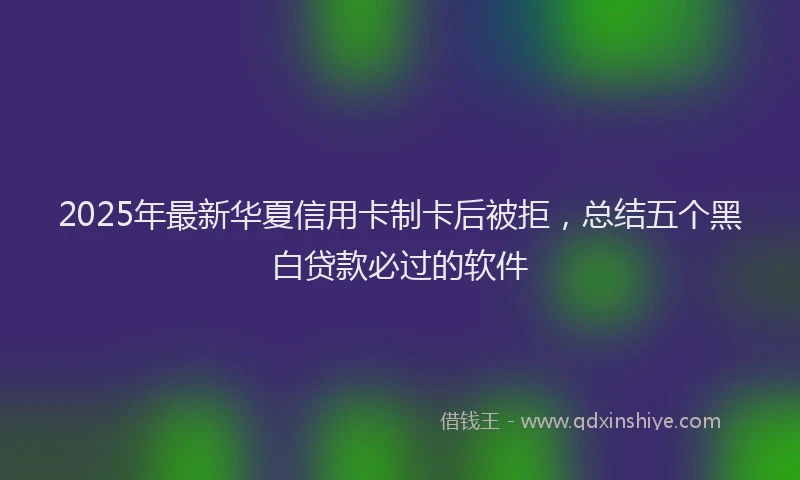 2025年最新华夏信用卡制卡后被拒，总结五个黑白贷款必过的软件