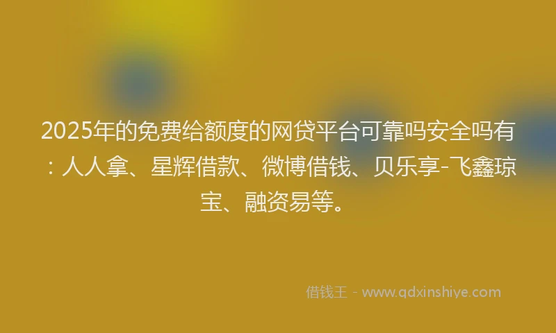 2025年的免费给额度的网贷平台可靠吗安全吗有：人人拿、星辉借款、微博借钱、贝乐享-飞鑫琼宝、融资易等。