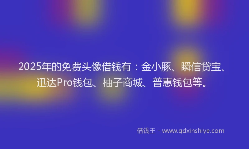 2025年的免费头像借钱有：金小豚、瞬信贷宝、迅达Pro钱包、柚子商城、普惠钱包等。