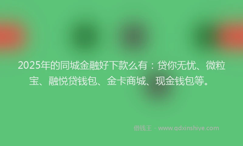2025年的同城金融好下款么有：贷你无忧、微粒宝、融悦贷钱包、金卡商城、现金钱包等。