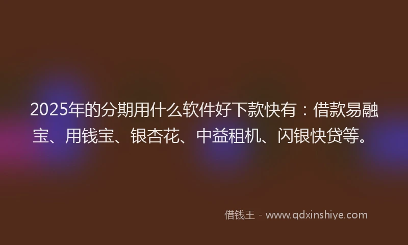 2025年的分期用什么软件好下款快有：借款易融宝、用钱宝、银杏花、中益租机、闪银快贷等。