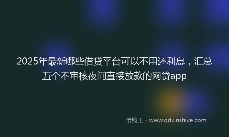 2025年最新哪些借贷平台可以不用还利息，汇总五个不审核夜间直接放款的网贷app