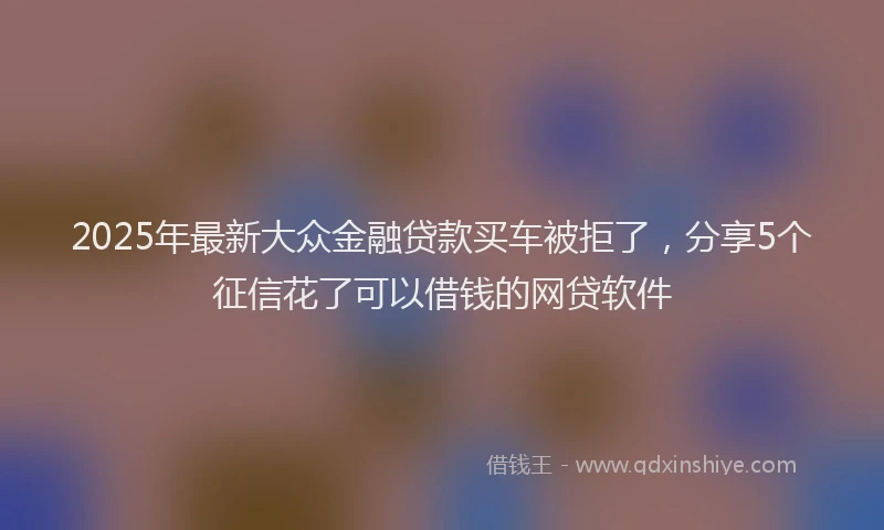 2025年最新大众金融贷款买车被拒了，分享5个征信花了可以借钱的网贷软件
