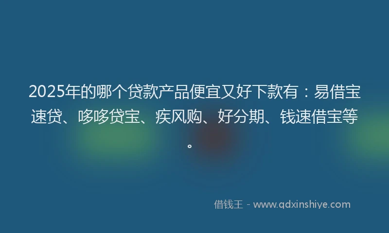 2025年的哪个贷款产品便宜又好下款有：易借宝速贷、哆哆贷宝、疾风购、好分期、钱速借宝等。