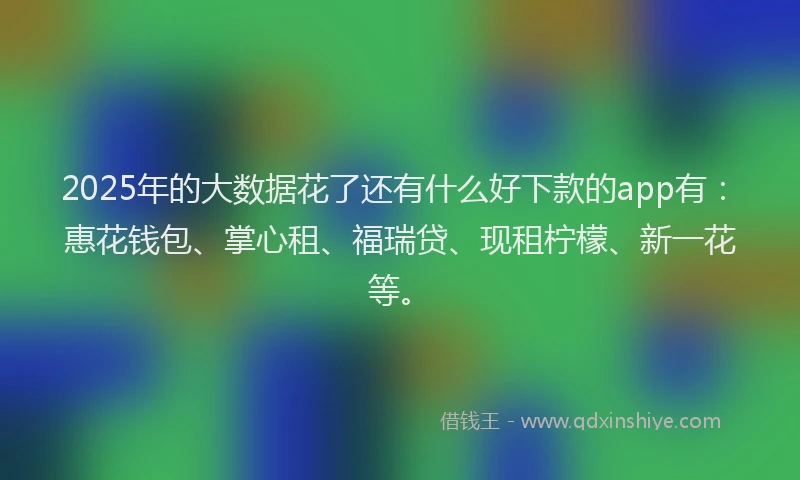 2025年的大数据花了还有什么好下款的app有：惠花钱包、掌心租、福瑞贷、现租柠檬、新一花等。