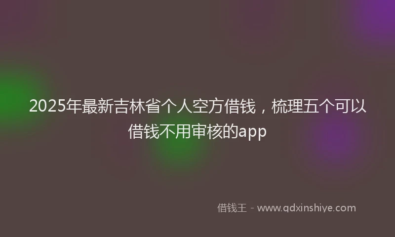 2025年最新吉林省个人空方借钱，梳理五个可以借钱不用审核的app