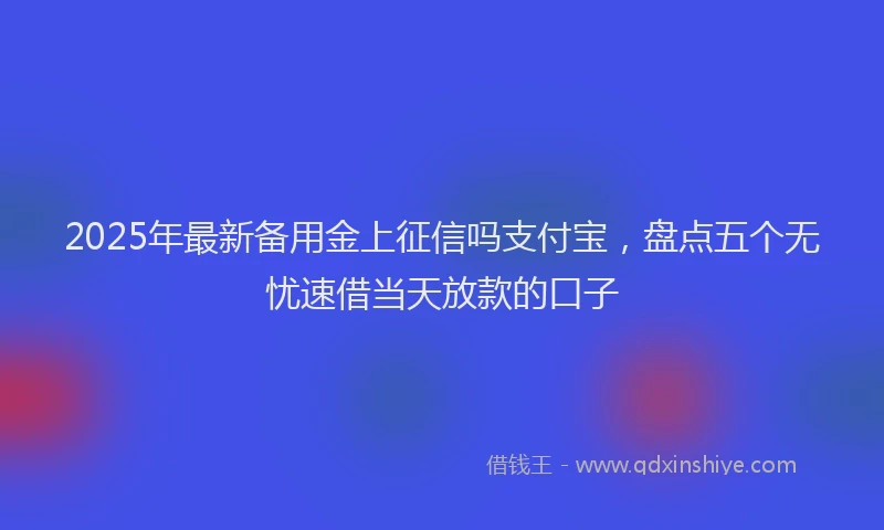 2025年最新备用金上征信吗支付宝，盘点五个无忧速借当天放款的口子