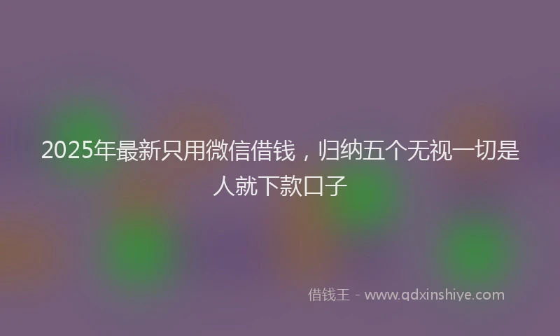 2025年最新只用微信借钱，归纳五个无视一切是人就下款口子