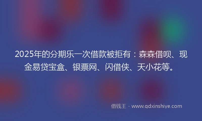 2025年的分期乐一次借款被拒有：森森借呗、现金易贷宝盒、银票网、闪借侠、天小花等。