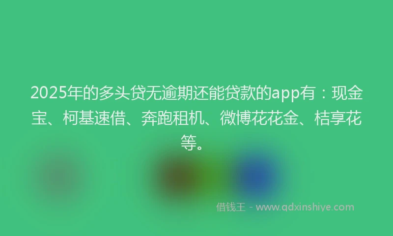 2025年的多头贷无逾期还能贷款的app有：现金宝、柯基速借、奔跑租机、微博花花金、桔享花等。