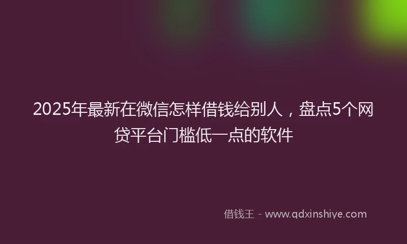 2025年最新在微信怎样借钱给别人，盘点5个网贷平台门槛低一点的软件